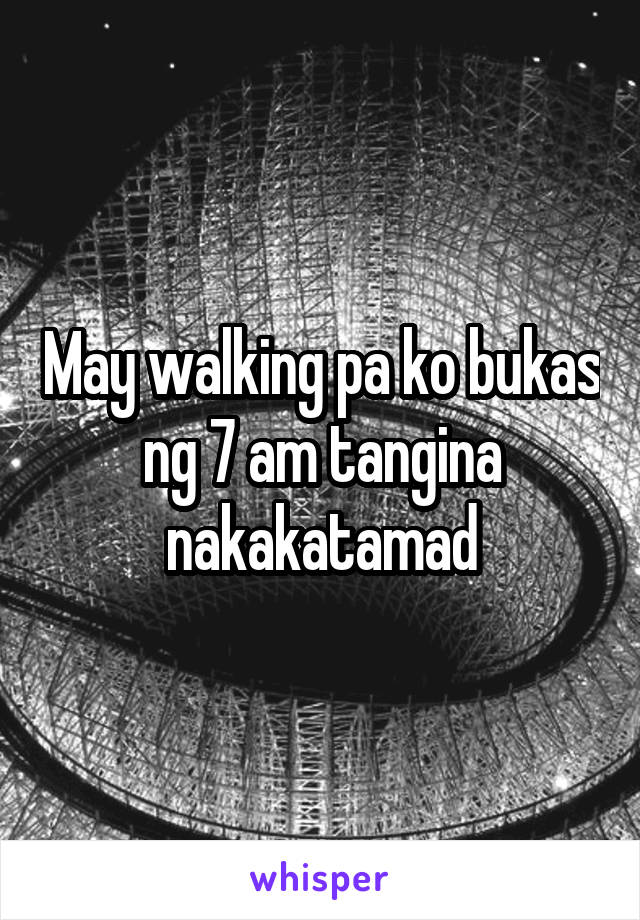 May walking pa ko bukas ng 7 am tangina nakakatamad