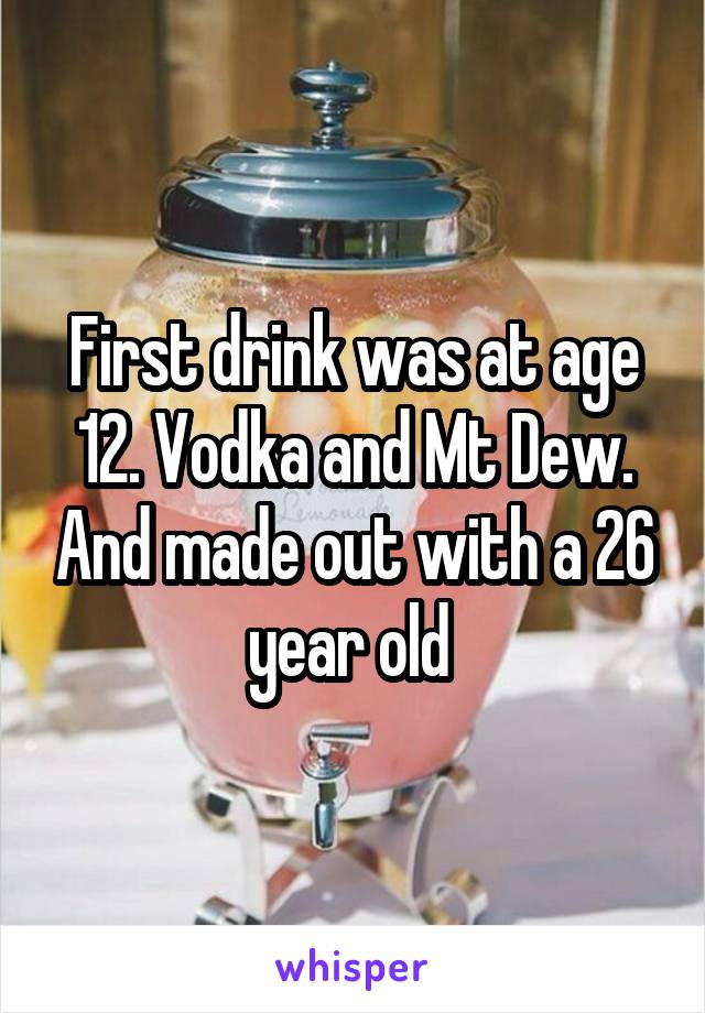 First drink was at age 12. Vodka and Mt Dew. And made out with a 26 year old 