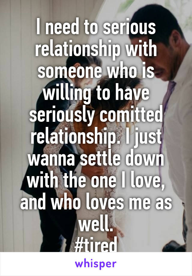 I need to serious relationship with someone who is willing to have seriously comitted relationship. I just wanna settle down with the one I love, and who loves me as well.
#tired