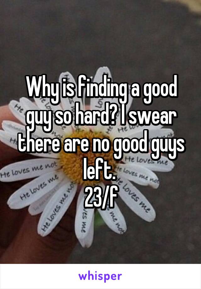 Why is finding a good guy so hard? I swear there are no good guys left. 
23/f