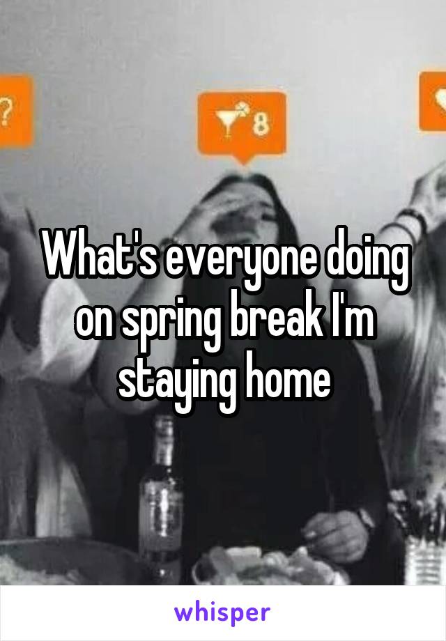 What's everyone doing on spring break I'm staying home