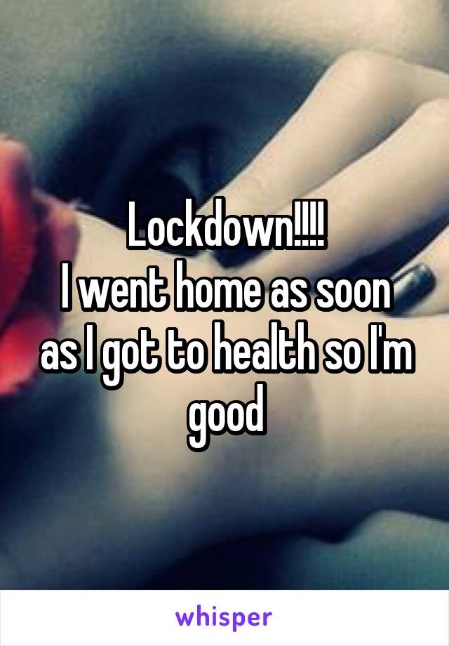 Lockdown!!!!
I went home as soon as I got to health so I'm good