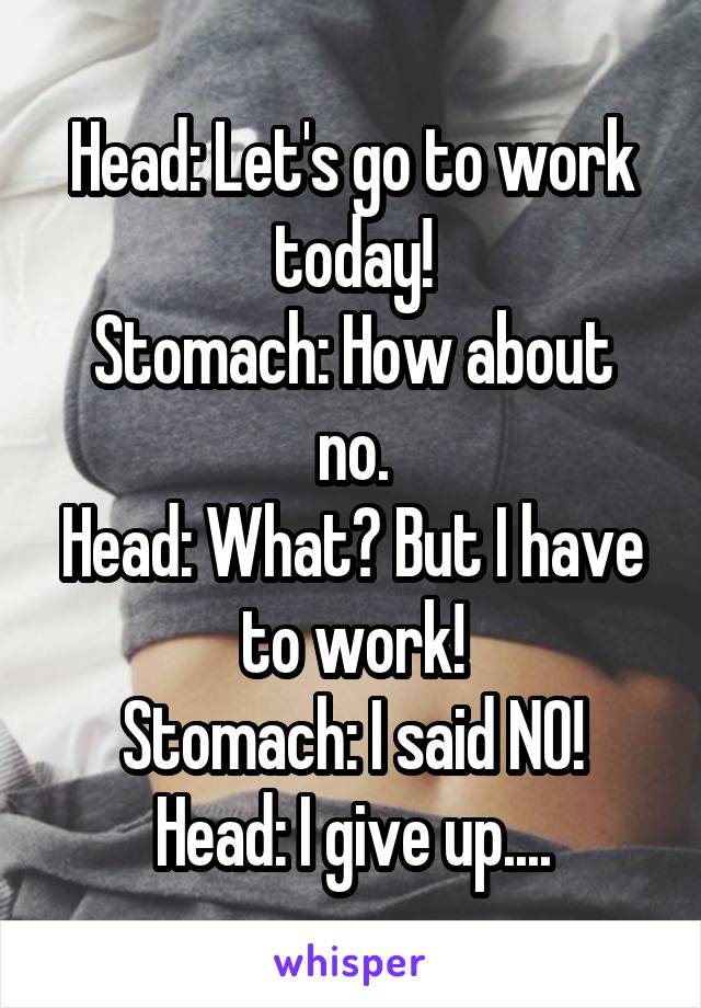 Head: Let's go to work today!
Stomach: How about no.
Head: What? But I have to work!
Stomach: I said NO!
Head: I give up....