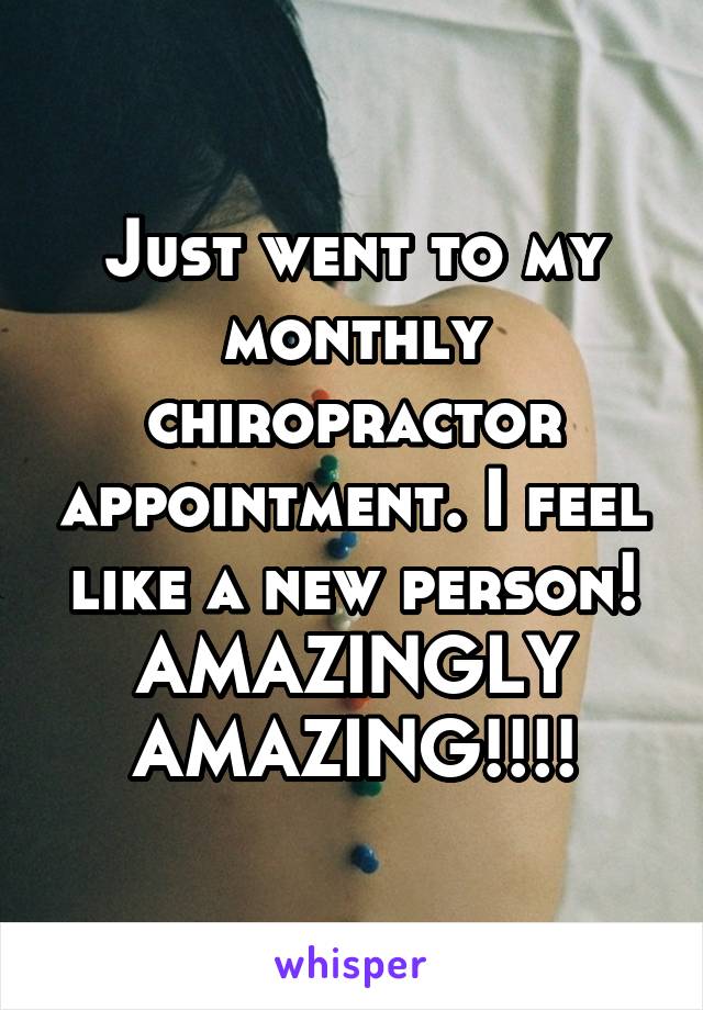 Just went to my monthly chiropractor appointment. I feel like a new person! AMAZINGLY AMAZING!!!!