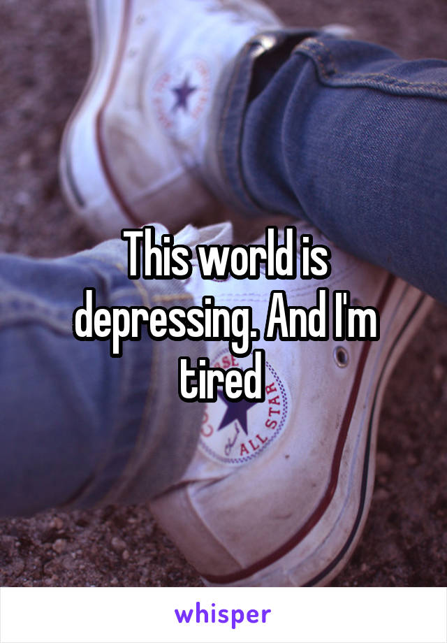 This world is depressing. And I'm tired 