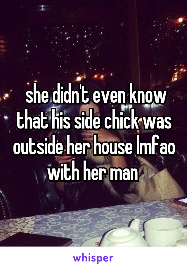  she didn't even know that his side chick was outside her house lmfao with her man 