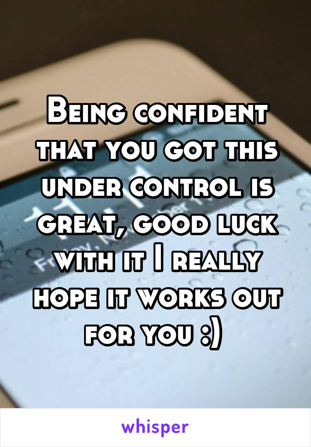 Being confident that you got this under control is great, good luck with it I really hope it works out for you :) 