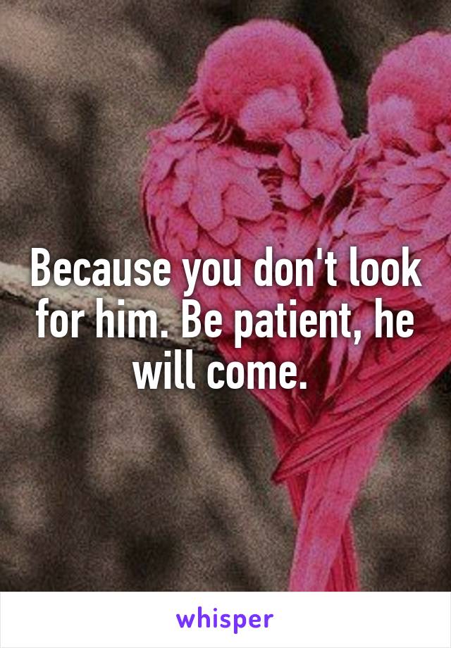 Because you don't look for him. Be patient, he will come. 