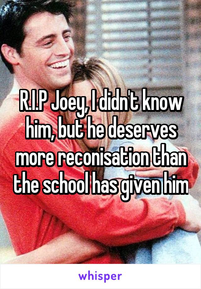 R.I.P Joey, I didn't know him, but he deserves more reconisation than the school has given him