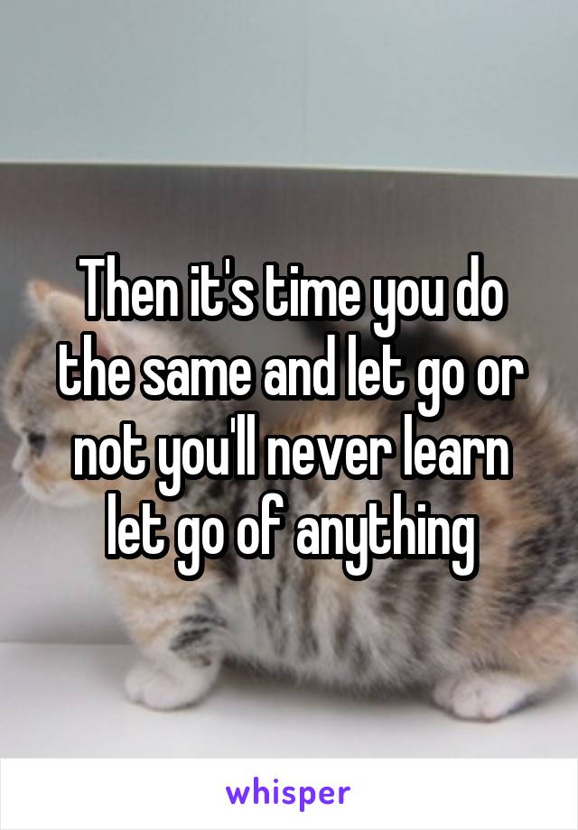 Then it's time you do the same and let go or not you'll never learn let go of anything