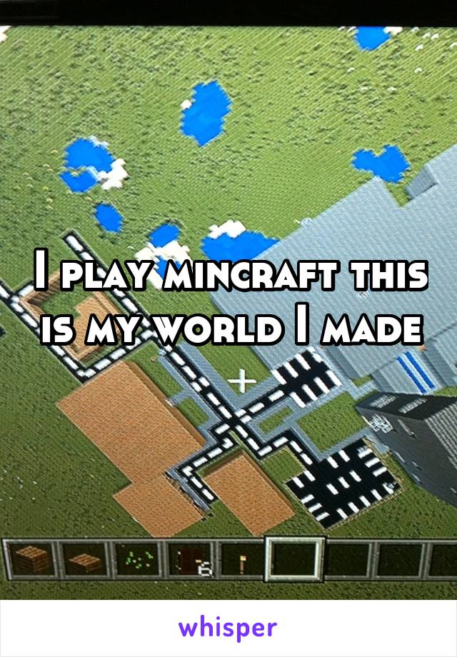 I play mincraft this is my world I made
