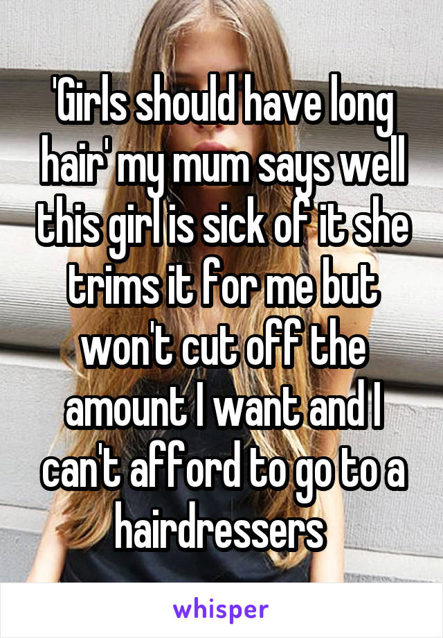 'Girls should have long hair' my mum says well this girl is sick of it she trims it for me but won't cut off the amount I want and I can't afford to go to a hairdressers 