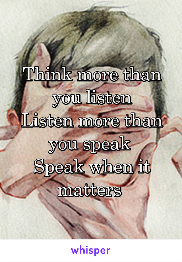 Think more than you listen
Listen more than you speak 
Speak when it matters 