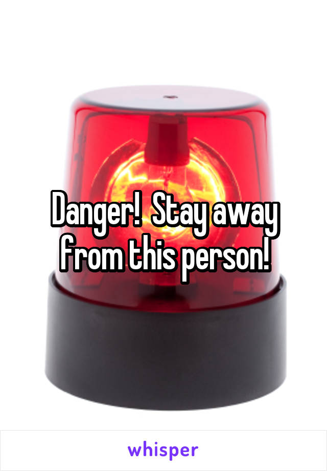 Danger!  Stay away from this person!