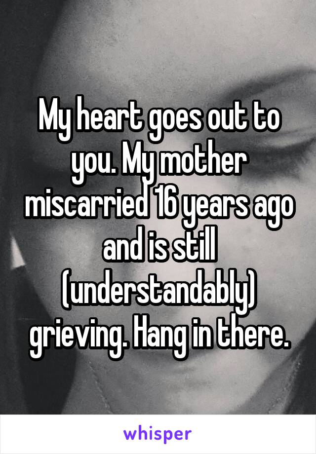 My heart goes out to you. My mother miscarried 16 years ago and is still (understandably) grieving. Hang in there.