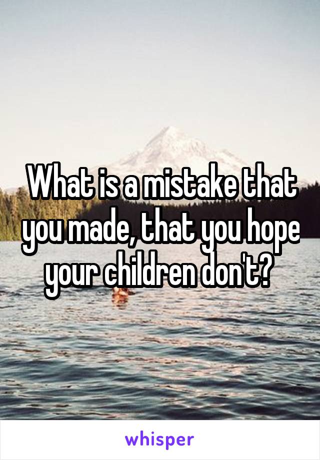 What is a mistake that you made, that you hope your children don't? 