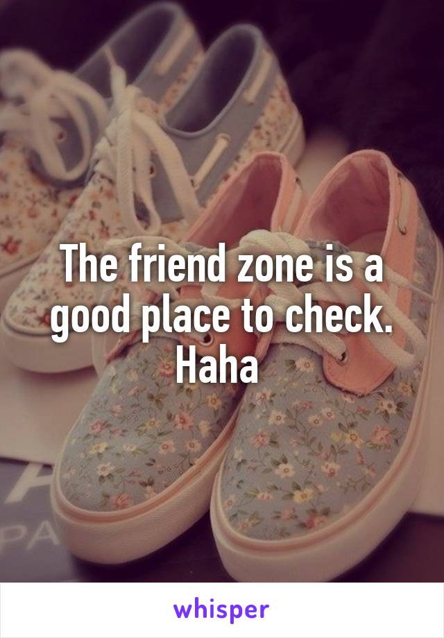 The friend zone is a good place to check. Haha 