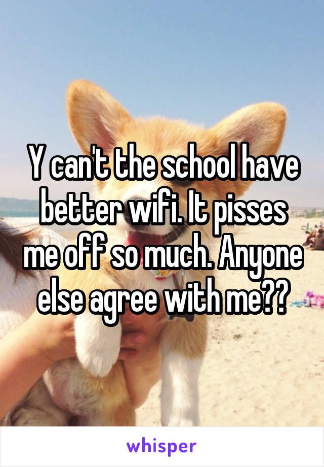 Y can't the school have better wifi. It pisses me off so much. Anyone else agree with me??