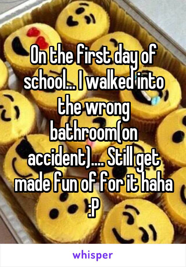 On the first day of school... I walked into the wrong bathroom(on accident).... Still get made fun of for it haha :P