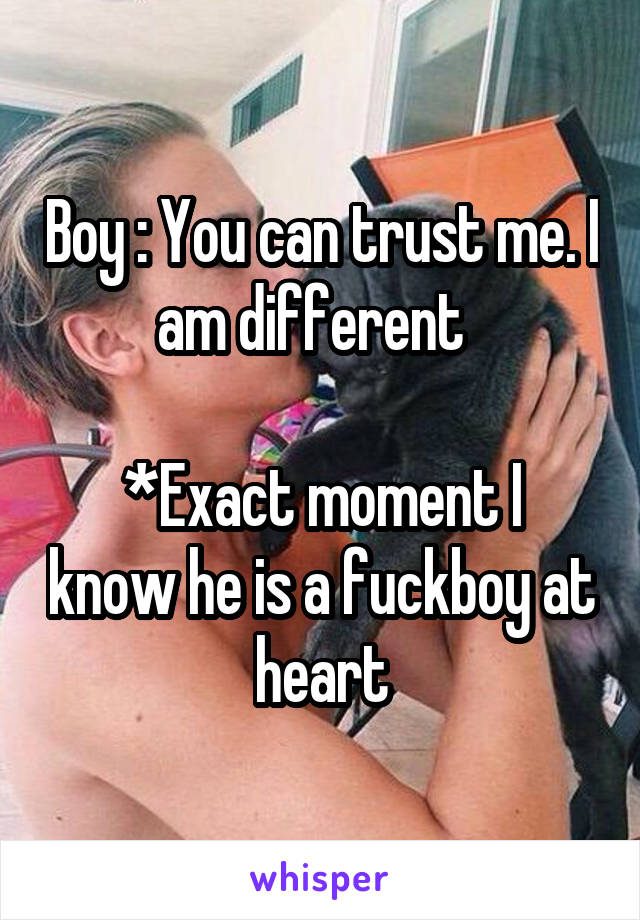 Boy : You can trust me. I am different  

*Exact moment I know he is a fuckboy at heart