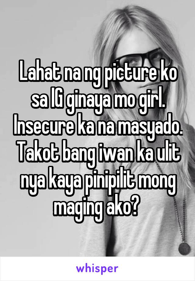 Lahat na ng picture ko sa IG ginaya mo girl. Insecure ka na masyado. Takot bang iwan ka ulit nya kaya pinipilit mong maging ako? 