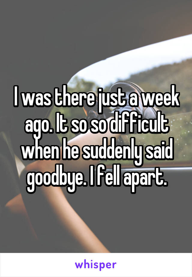 I was there just a week ago. It so so difficult when he suddenly said goodbye. I fell apart.