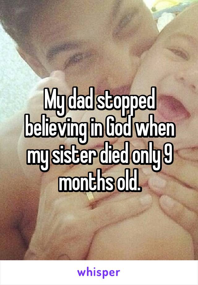 My dad stopped believing in God when my sister died only 9 months old.