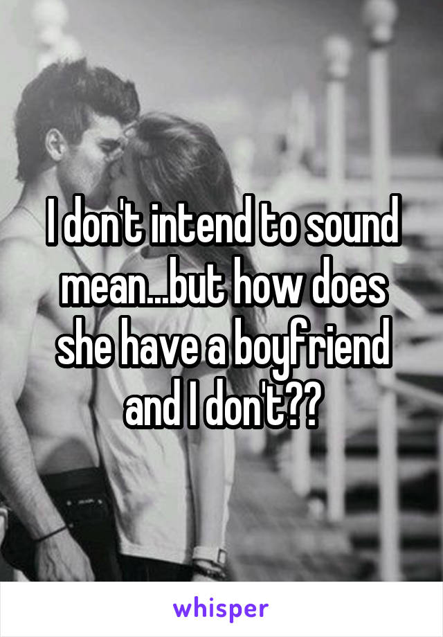 I don't intend to sound mean...but how does she have a boyfriend and I don't??