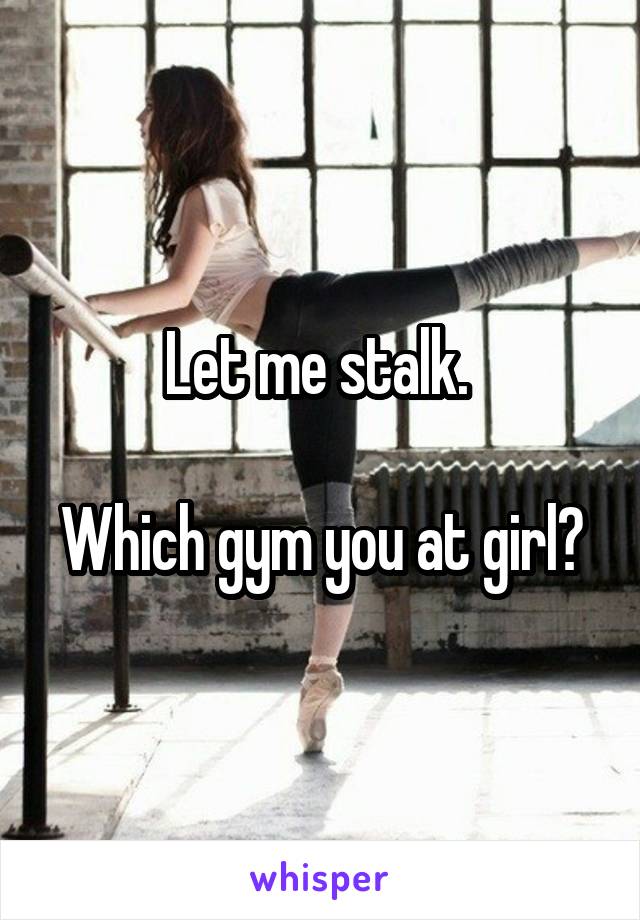 Let me stalk. 

Which gym you at girl?