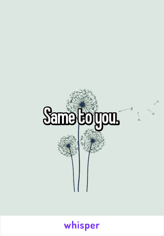 Same to you. 