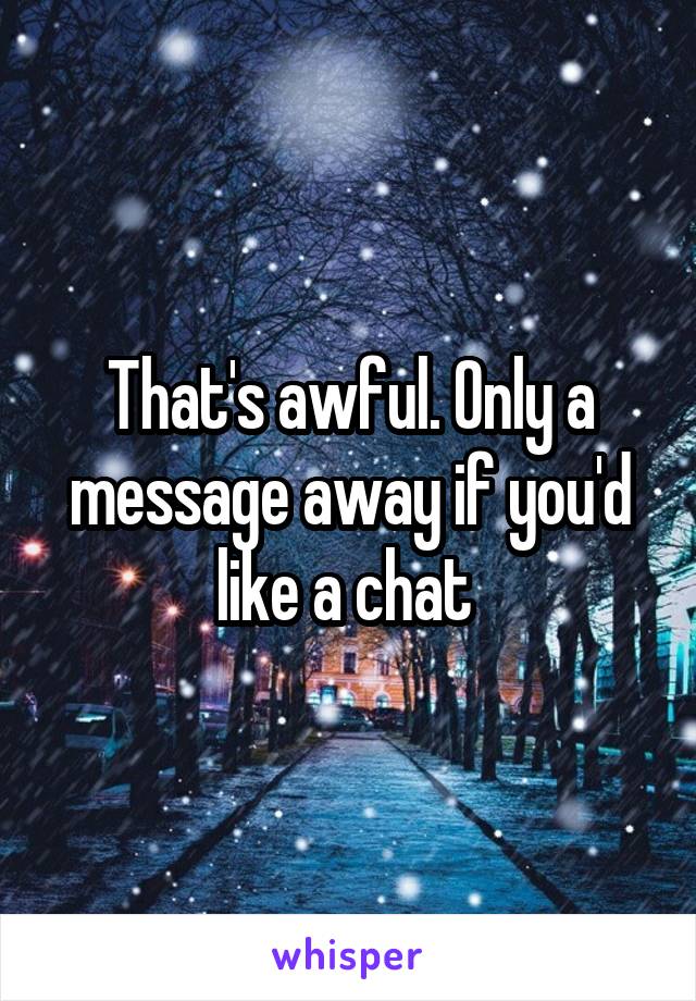 That's awful. Only a message away if you'd like a chat 