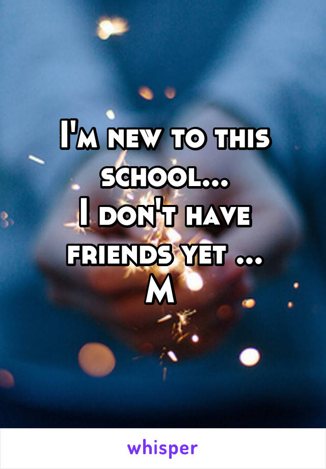 I'm new to this school...
I don't have friends yet ...
M 
