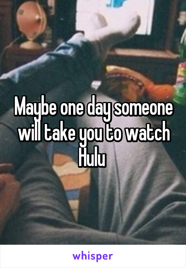 Maybe one day someone will take you to watch Hulu 