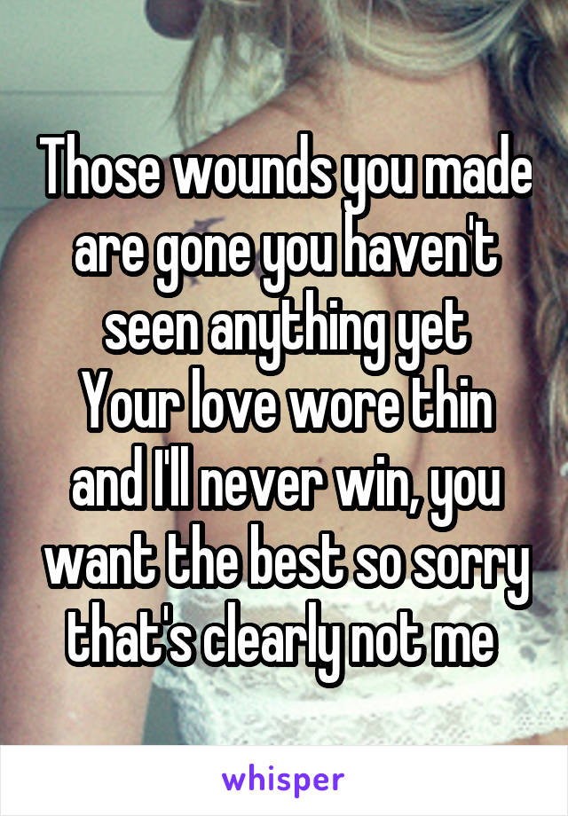 Those wounds you made are gone you haven't seen anything yet
Your love wore thin and I'll never win, you want the best so sorry that's clearly not me 