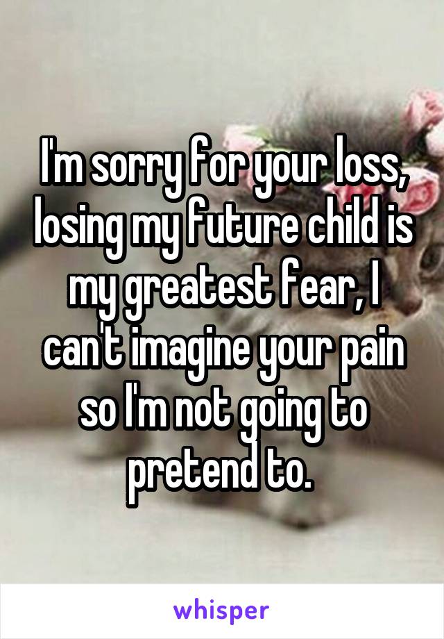 I'm sorry for your loss, losing my future child is my greatest fear, I can't imagine your pain so I'm not going to pretend to. 