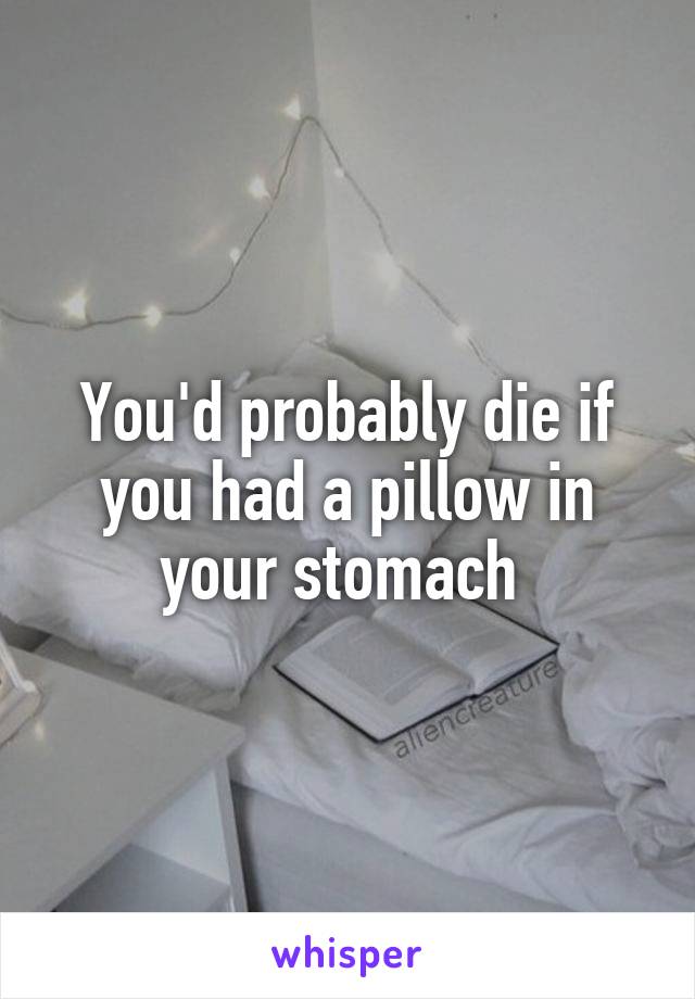 You'd probably die if you had a pillow in your stomach 