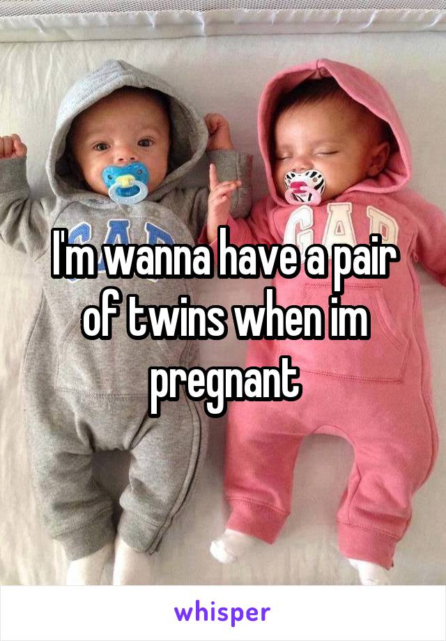 I'm wanna have a pair of twins when im pregnant