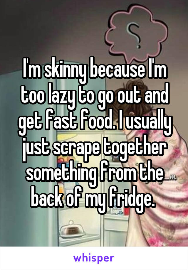 I'm skinny because I'm too lazy to go out and get fast food. I usually just scrape together something from the back of my fridge. 