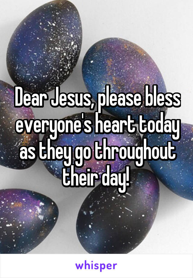 Dear Jesus, please bless everyone's heart today as they go throughout their day! 