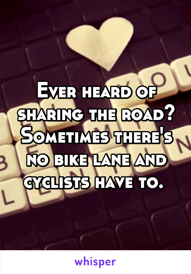 Ever heard of sharing the road? Sometimes there's no bike lane and cyclists have to. 