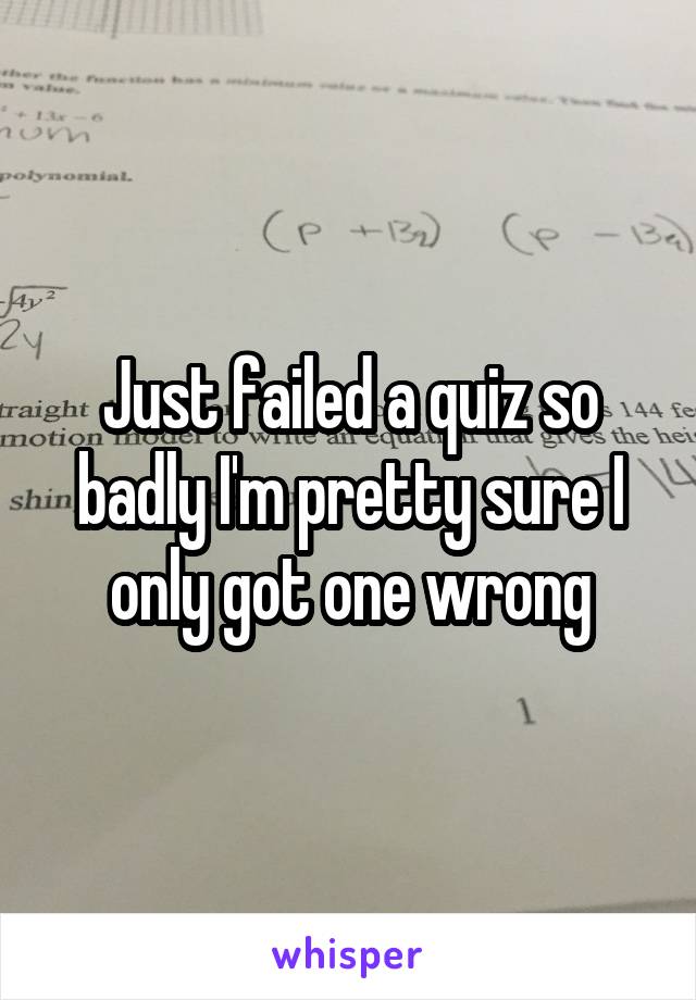 Just failed a quiz so badly I'm pretty sure I only got one wrong