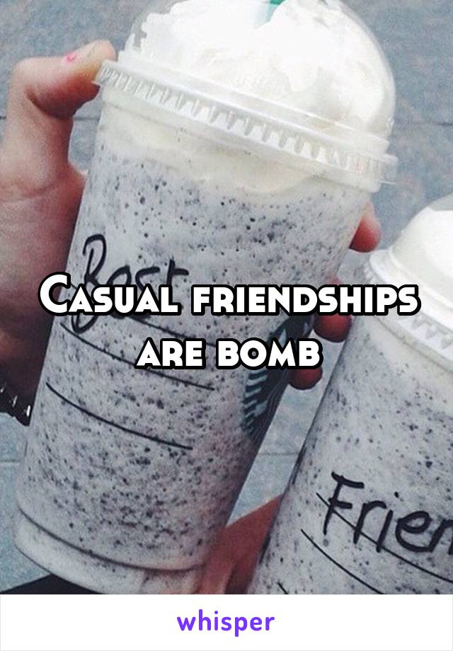 Casual friendships are bomb