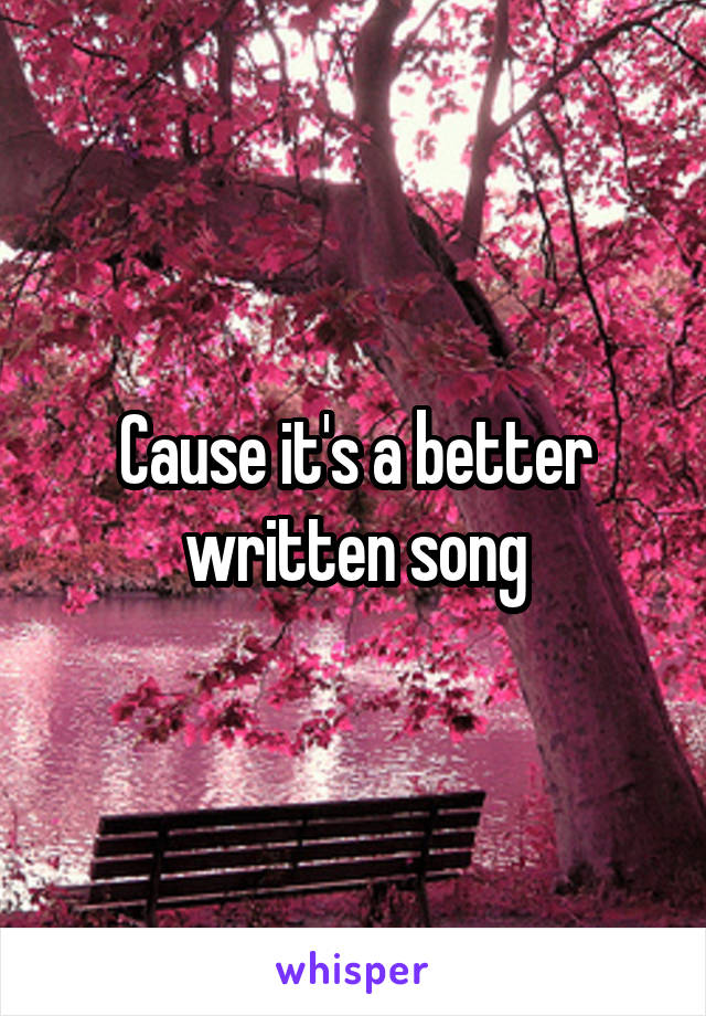 Cause it's a better written song