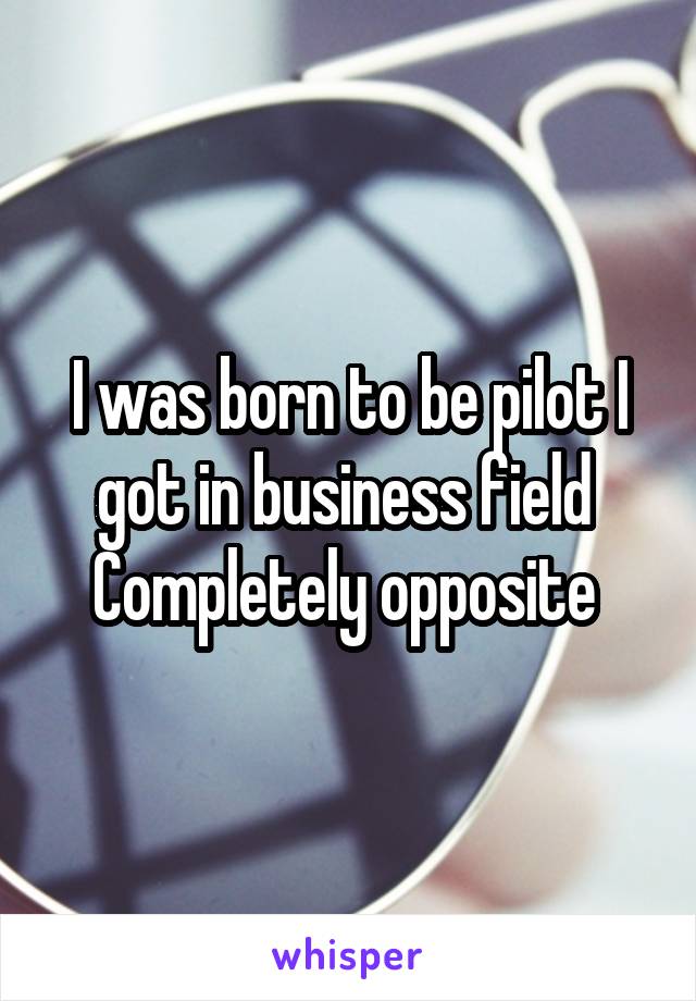 I was born to be pilot I got in business field 
Completely opposite 