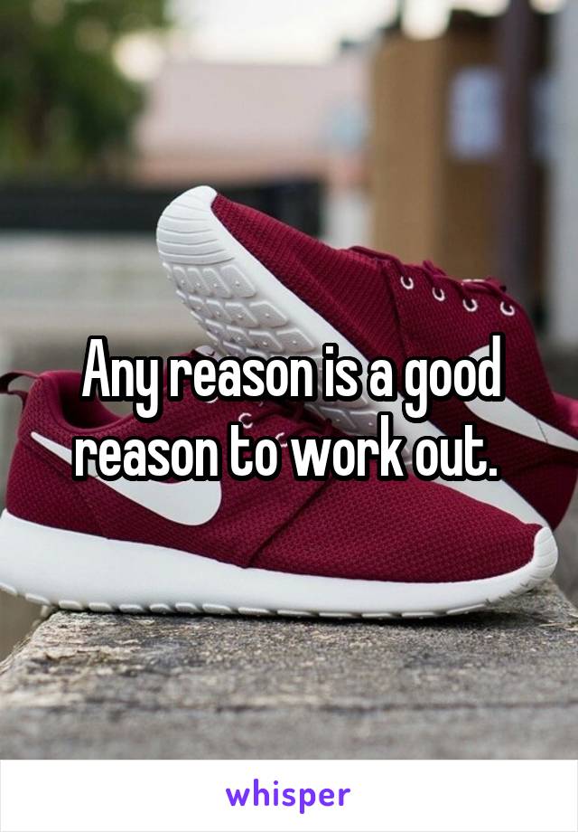 Any reason is a good reason to work out. 