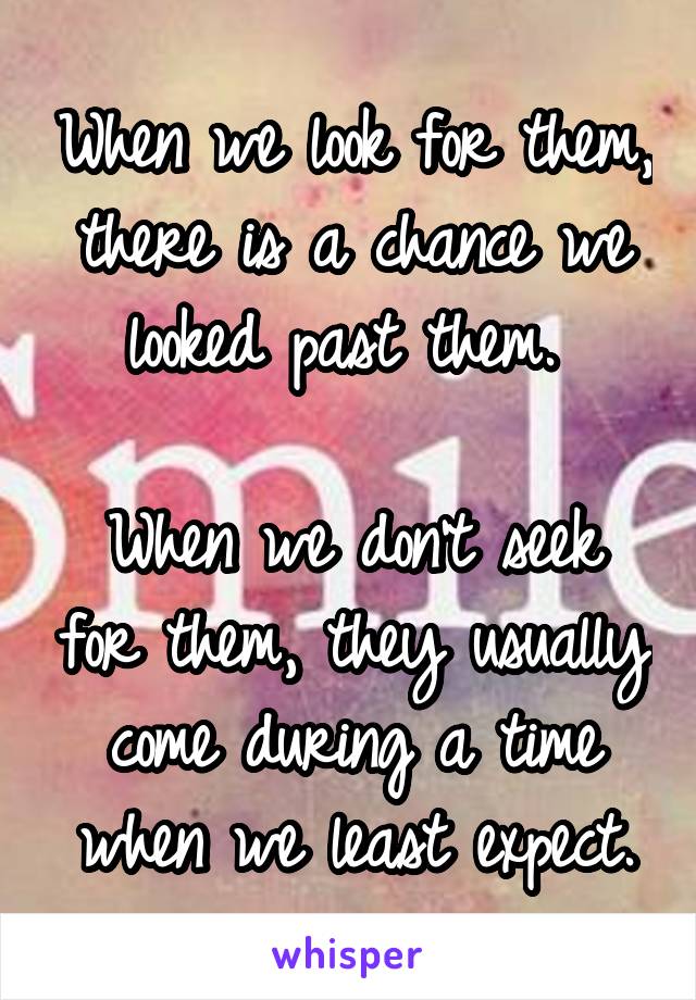 When we look for them, there is a chance we looked past them. 

When we don't seek for them, they usually come during a time when we least expect.