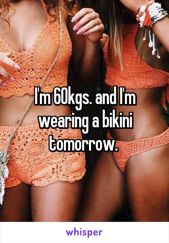 I'm 60kgs. and I'm wearing a bikini tomorrow. 