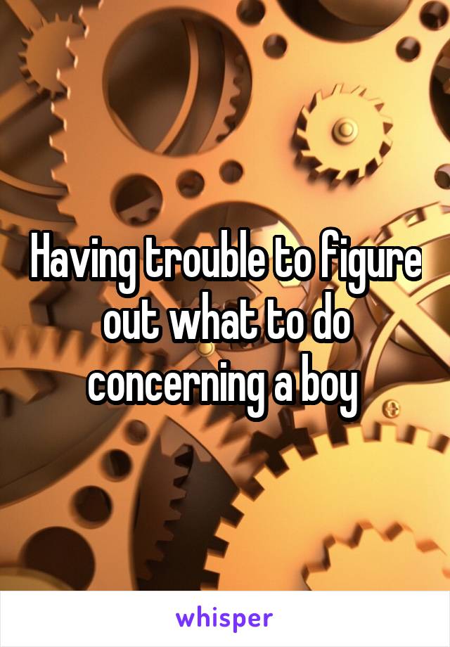 Having trouble to figure out what to do concerning a boy 