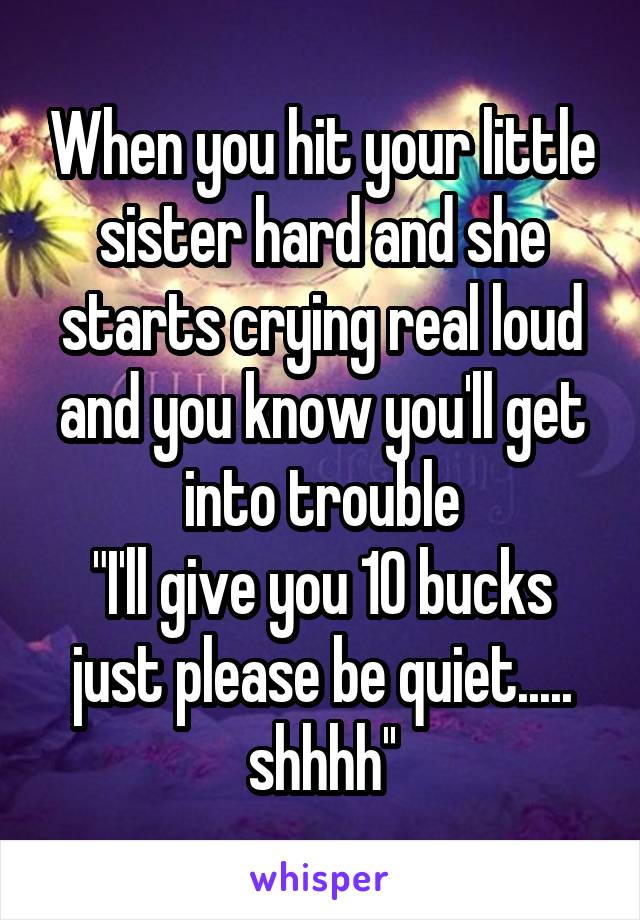 When you hit your little sister hard and she starts crying real loud and you know you'll get into trouble
"I'll give you 10 bucks just please be quiet..... shhhh''