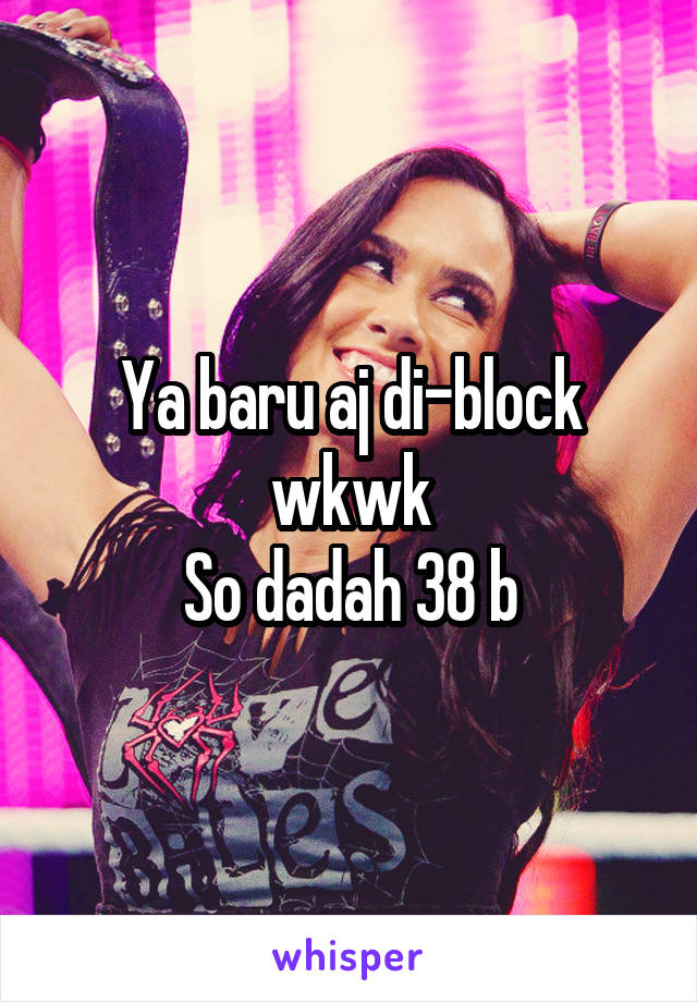 Ya baru aj di-block wkwk
So dadah 38 b